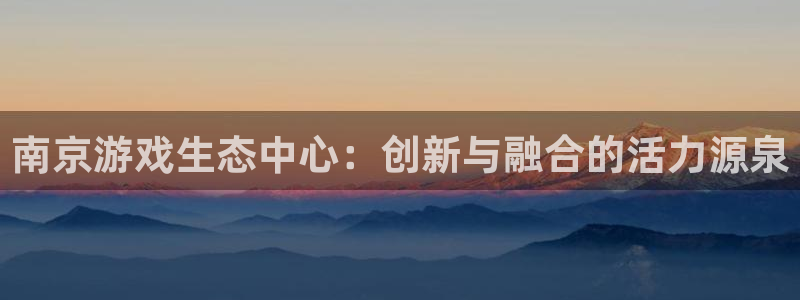 沐鸣2平台招商：南京游戏生态中心：创新与融合的活力源泉