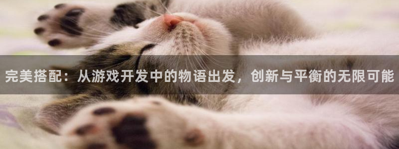 沐鸣娱乐2注册官网：完美搭配：从游戏开发中的物语出发，创新与平衡的无限可能