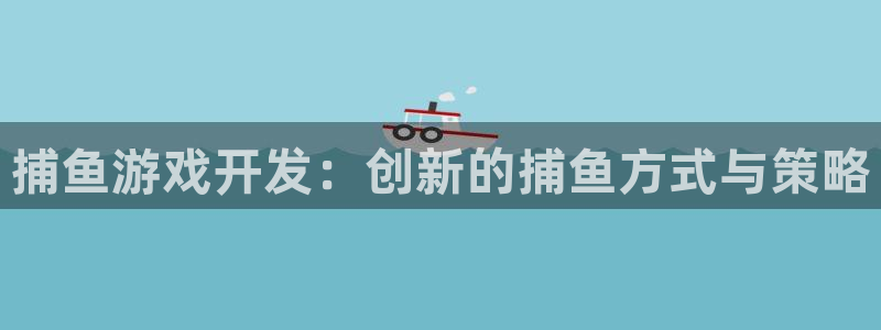 沐鸣2测速：捕鱼游戏开发：创新的捕鱼方式与策略