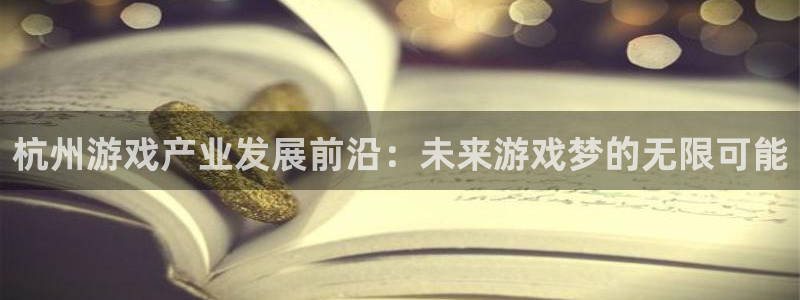 沐鸣娱乐2测速登陆：杭州游戏产业发展前沿：未来游戏梦的无限可能