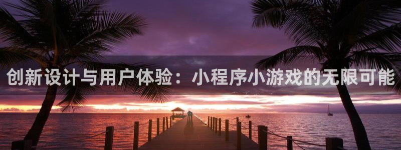 沐鸣娱乐2登录地址：创新设计与用户体验：小程序小游戏的无限可能